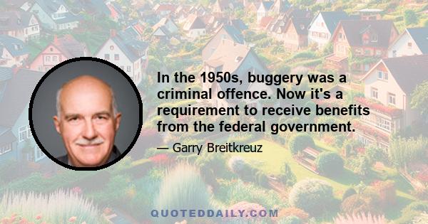 In the 1950s, buggery was a criminal offence. Now it's a requirement to receive benefits from the federal government.