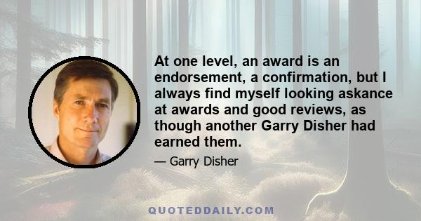 At one level, an award is an endorsement, a confirmation, but I always find myself looking askance at awards and good reviews, as though another Garry Disher had earned them.