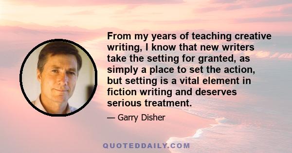 From my years of teaching creative writing, I know that new writers take the setting for granted, as simply a place to set the action, but setting is a vital element in fiction writing and deserves serious treatment.