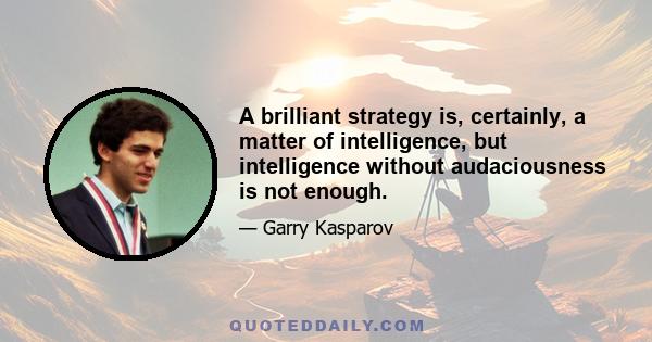 A brilliant strategy is, certainly, a matter of intelligence, but intelligence without audaciousness is not enough.