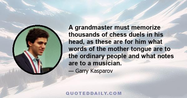 A grandmaster must memorize thousands of chess duels in his head, as these are for him what words of the mother tongue are to the ordinary people and what notes are to a musician.