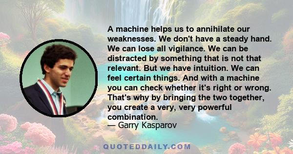 A machine helps us to annihilate our weaknesses. We don't have a steady hand. We can lose all vigilance. We can be distracted by something that is not that relevant. But we have intuition. We can feel certain things.