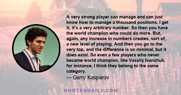 A very strong player can manage and can just know how to manage a thousand positions. I get it; it's a very arbitrary number. So then you have the world champion who could do more. But, again, any increase in numbers