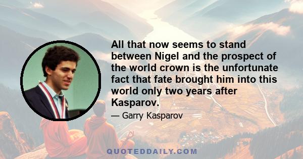 All that now seems to stand between Nigel and the prospect of the world crown is the unfortunate fact that fate brought him into this world only two years after Kasparov.