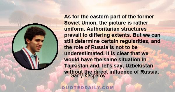 As for the eastern part of the former Soviet Union, the picture is rather uniform. Authoritarian structures prevail to differing extents. But we can still determine certain regularities, and the role of Russia is not to 