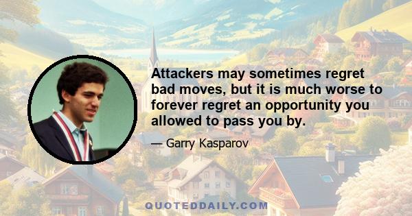 Attackers may sometimes regret bad moves, but it is much worse to forever regret an opportunity you allowed to pass you by.