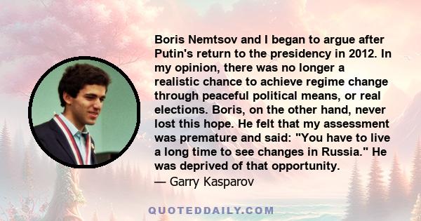 Boris Nemtsov and I began to argue after Putin's return to the presidency in 2012. In my opinion, there was no longer a realistic chance to achieve regime change through peaceful political means, or real elections.