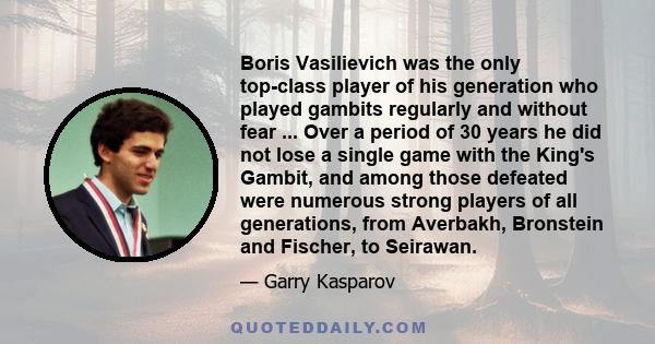 Boris Vasilievich was the only top-class player of his generation who played gambits regularly and without fear ... Over a period of 30 years he did not lose a single game with the King's Gambit, and among those