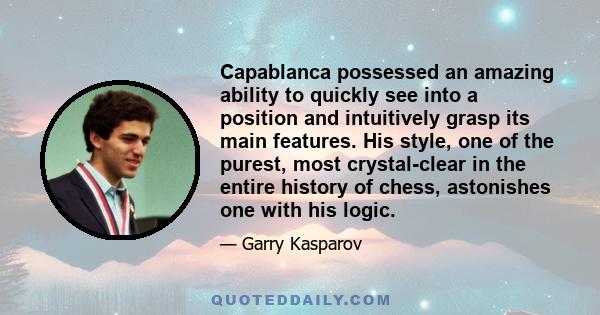 Capablanca possessed an amazing ability to quickly see into a position and intuitively grasp its main features. His style, one of the purest, most crystal-clear in the entire history of chess, astonishes one with his