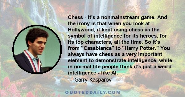 Chess - it's a nonmainstream game. And the irony is that when you look at Hollywood, it kept using chess as the symbol of intelligence for its heroes, for its top characters, all the time. So it's from Casablanca to