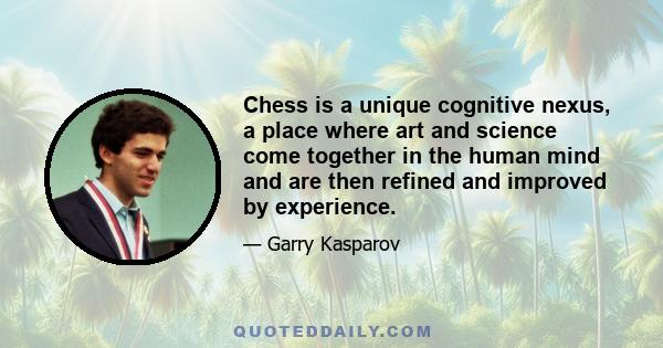 Chess is a unique cognitive nexus, a place where art and science come together in the human mind and are then refined and improved by experience.