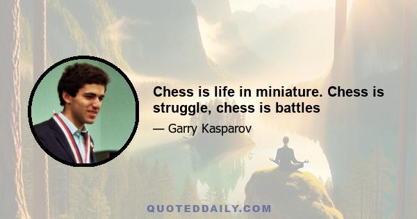 Chess is life in miniature. Chess is struggle, chess is battles