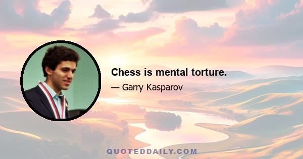 Chess is mental torture.