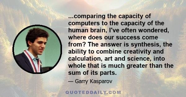 ...comparing the capacity of computers to the capacity of the human brain, I've often wondered, where does our success come from? The answer is synthesis, the ability to combine creativity and calculation, art and