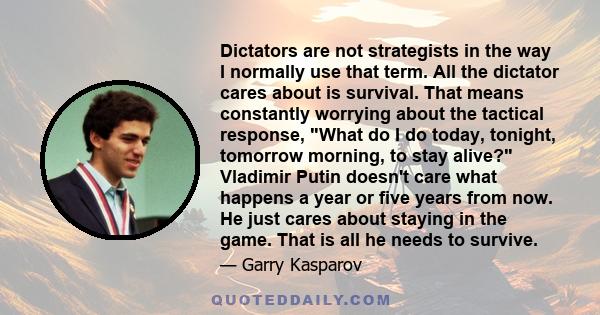 Dictators are not strategists in the way I normally use that term. All the dictator cares about is survival. That means constantly worrying about the tactical response, What do I do today, tonight, tomorrow morning, to