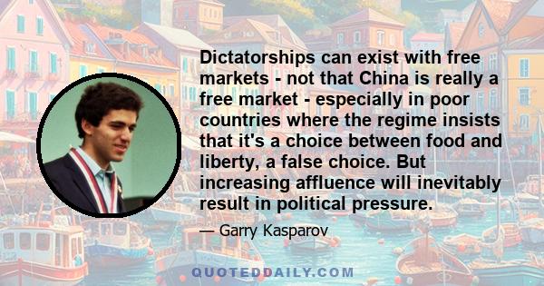 Dictatorships can exist with free markets - not that China is really a free market - especially in poor countries where the regime insists that it's a choice between food and liberty, a false choice. But increasing