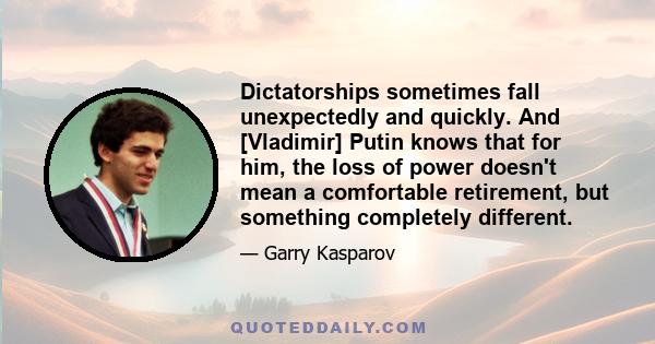 Dictatorships sometimes fall unexpectedly and quickly. And [Vladimir] Putin knows that for him, the loss of power doesn't mean a comfortable retirement, but something completely different.