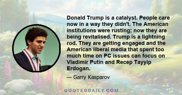 Donald Trump is a catalyst. People care now in a way they didn't. The American institutions were rusting; now they are being revitalised. Trump is a lightning rod. They are getting engaged and the American liberal media 