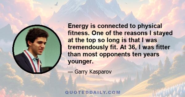 Energy is connected to physical fitness. One of the reasons I stayed at the top so long is that I was tremendously fit. At 36, I was fitter than most opponents ten years younger.