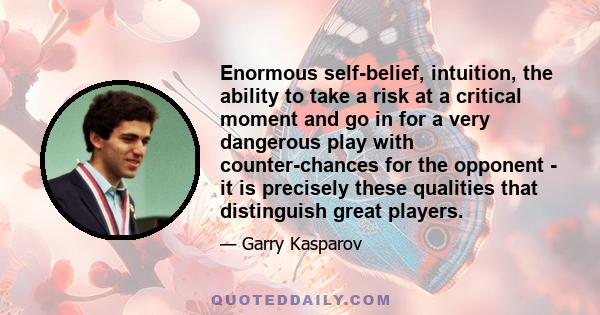 Enormous self-belief, intuition, the ability to take a risk at a critical moment and go in for a very dangerous play with counter-chances for the opponent - it is precisely these qualities that distinguish great players.