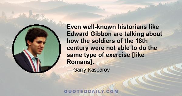 Even well-known historians like Edward Gibbon are talking about how the soldiers of the 18th century were not able to do the same type of exercise [like Romans].