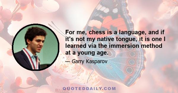 For me, chess is a language, and if it's not my native tongue, it is one I learned via the immersion method at a young age.