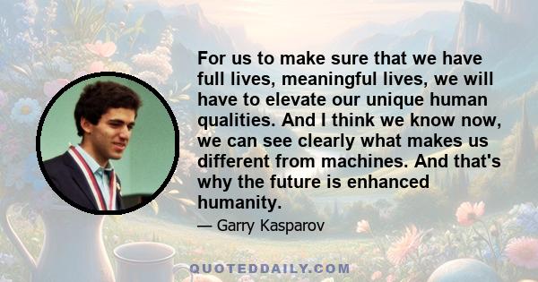 For us to make sure that we have full lives, meaningful lives, we will have to elevate our unique human qualities. And I think we know now, we can see clearly what makes us different from machines. And that's why the