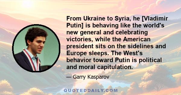 From Ukraine to Syria, he [Vladimir Putin] is behaving like the world's new general and celebrating victories, while the American president sits on the sidelines and Europe sleeps. The West's behavior toward Putin is