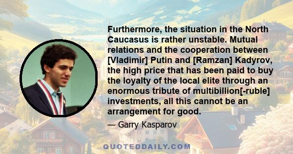 Furthermore, the situation in the North Caucasus is rather unstable. Mutual relations and the cooperation between [Vladimir] Putin and [Ramzan] Kadyrov, the high price that has been paid to buy the loyalty of the local