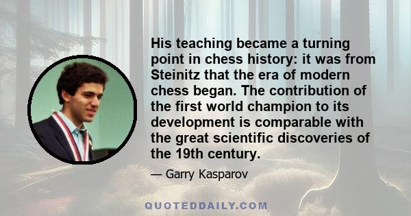 His teaching became a turning point in chess history: it was from Steinitz that the era of modern chess began. The contribution of the first world champion to its development is comparable with the great scientific