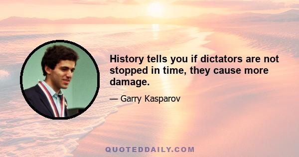 History tells you if dictators are not stopped in time, they cause more damage.