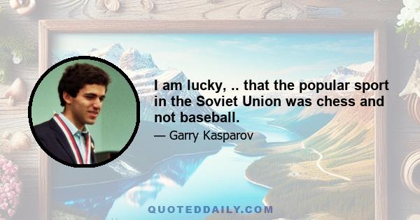 I am lucky, .. that the popular sport in the Soviet Union was chess and not baseball.