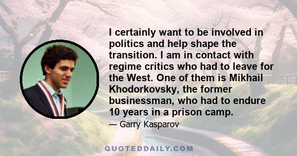 I certainly want to be involved in politics and help shape the transition. I am in contact with regime critics who had to leave for the West. One of them is Mikhail Khodorkovsky, the former businessman, who had to