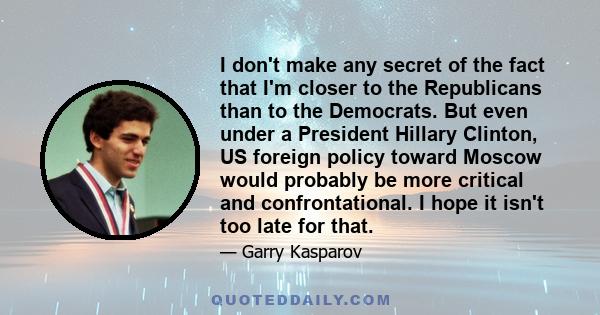 I don't make any secret of the fact that I'm closer to the Republicans than to the Democrats. But even under a President Hillary Clinton, US foreign policy toward Moscow would probably be more critical and