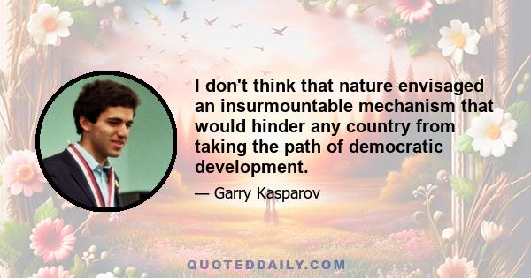 I don't think that nature envisaged an insurmountable mechanism that would hinder any country from taking the path of democratic development.