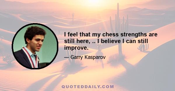 I feel that my chess strengths are still here, .. I believe I can still improve.