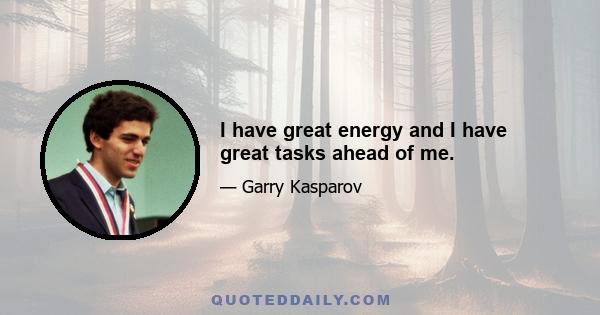 I have great energy and I have great tasks ahead of me.