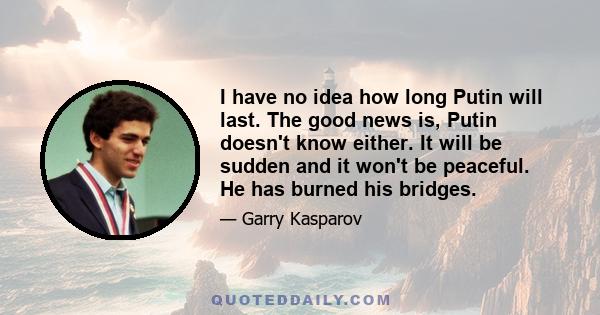 I have no idea how long Putin will last. The good news is, Putin doesn't know either. It will be sudden and it won't be peaceful. He has burned his bridges.