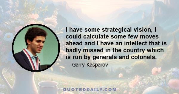 I have some strategical vision, I could calculate some few moves ahead and I have an intellect that is badly missed in the country which is run by generals and colonels.