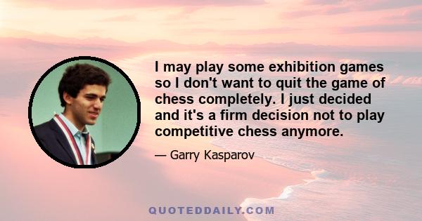 I may play some exhibition games so I don't want to quit the game of chess completely. I just decided and it's a firm decision not to play competitive chess anymore.