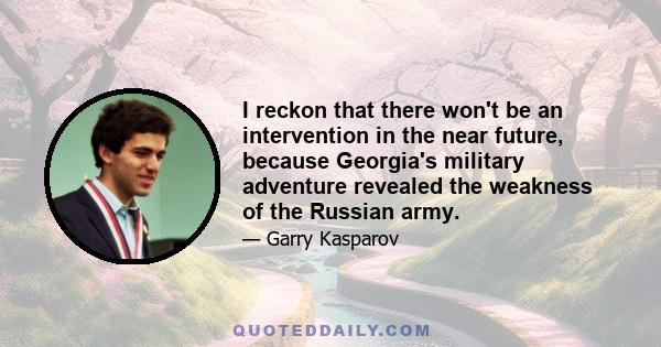 I reckon that there won't be an intervention in the near future, because Georgia's military adventure revealed the weakness of the Russian army.