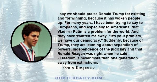 I say we should praise Donald Trump for existing and for winning, because it has woken people up. For many years, I have been trying to say to Europeans, and especially to Americans, that Vladimir Putin is a problem for 