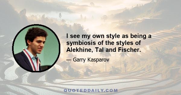 I see my own style as being a symbiosis of the styles of Alekhine, Tal and Fischer.