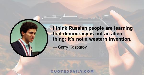 I think Russian people are learning that democracy is not an alien thing; it's not a western invention.