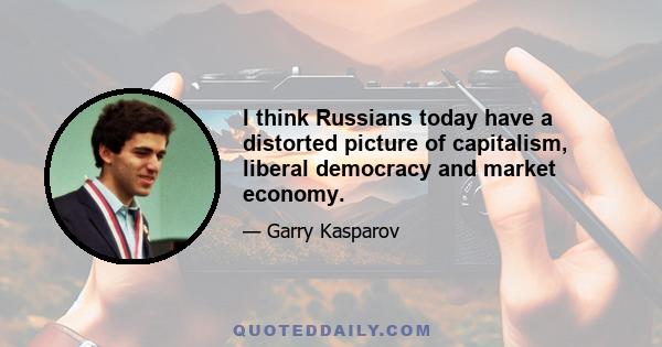 I think Russians today have a distorted picture of capitalism, liberal democracy and market economy.