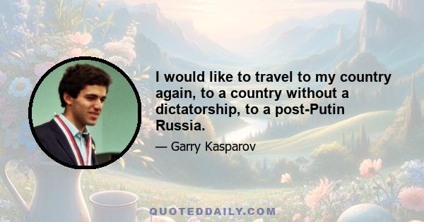 I would like to travel to my country again, to a country without a dictatorship, to a post-Putin Russia.