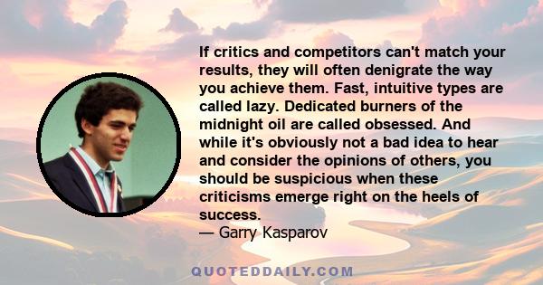 If critics and competitors can't match your results, they will often denigrate the way you achieve them. Fast, intuitive types are called lazy. Dedicated burners of the midnight oil are called obsessed. And while it's