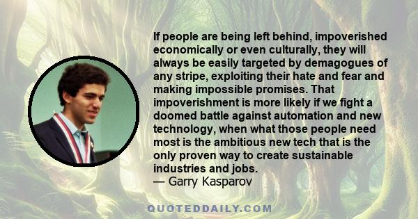 If people are being left behind, impoverished economically or even culturally, they will always be easily targeted by demagogues of any stripe, exploiting their hate and fear and making impossible promises. That