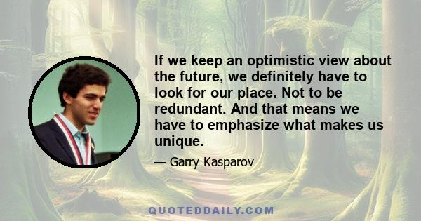 If we keep an optimistic view about the future, we definitely have to look for our place. Not to be redundant. And that means we have to emphasize what makes us unique.