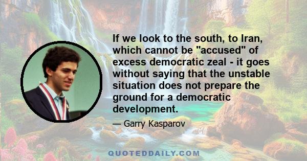 If we look to the south, to Iran, which cannot be accused of excess democratic zeal - it goes without saying that the unstable situation does not prepare the ground for a democratic development.